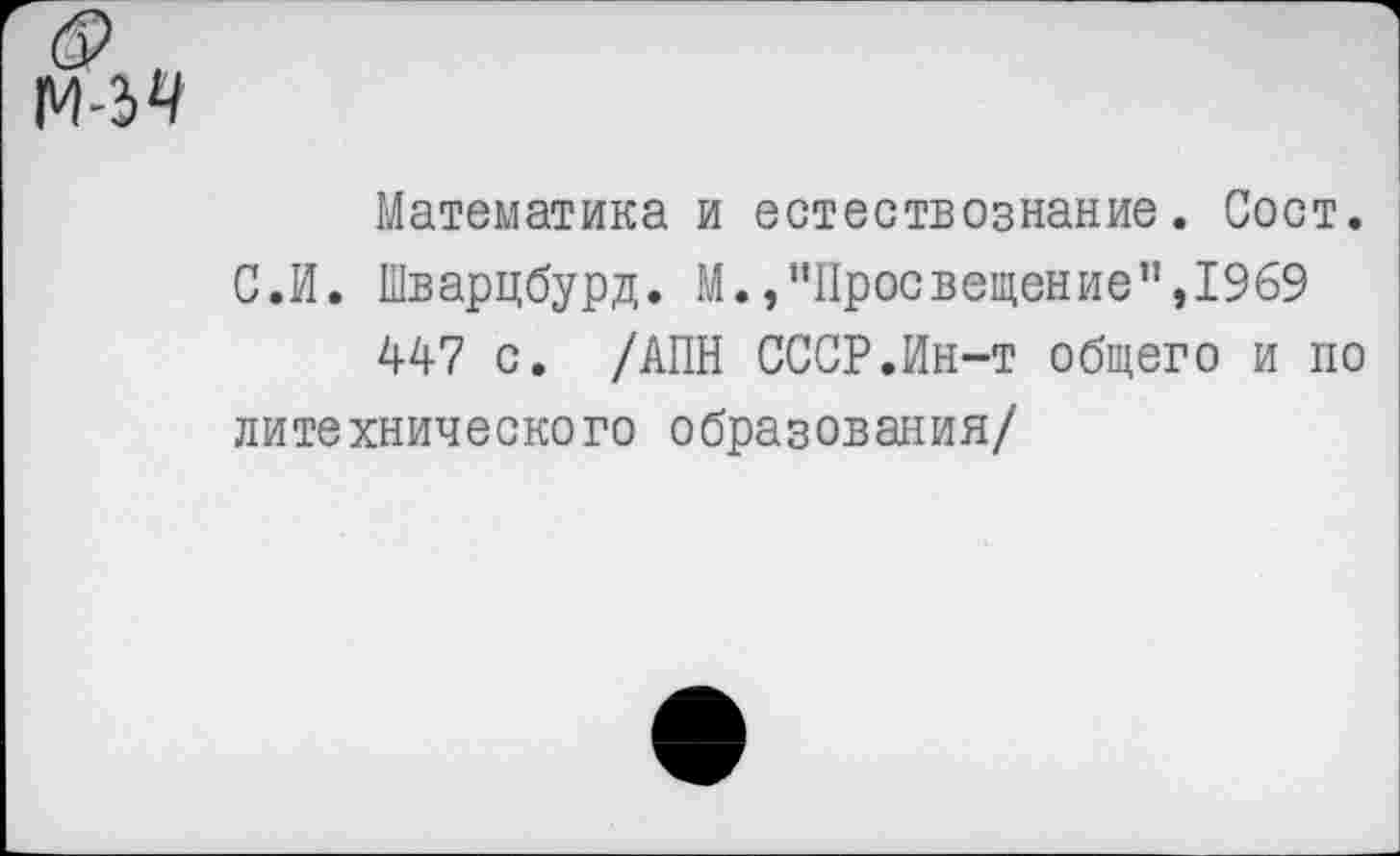 ﻿Математика и естествознание. Сост.
С.И. Шварцбурд. М.,"Просвещение",1969
447 с. /АПН СССР.Ин-т общего и по литехнического образования/